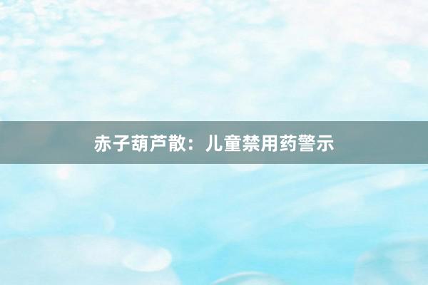 赤子葫芦散：儿童禁用药警示